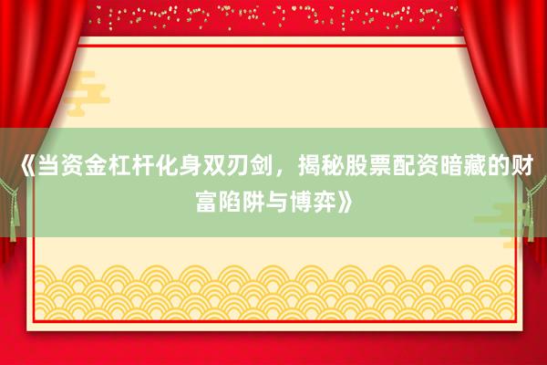 《当资金杠杆化身双刃剑，揭秘股票配资暗藏的财富陷阱与博弈》