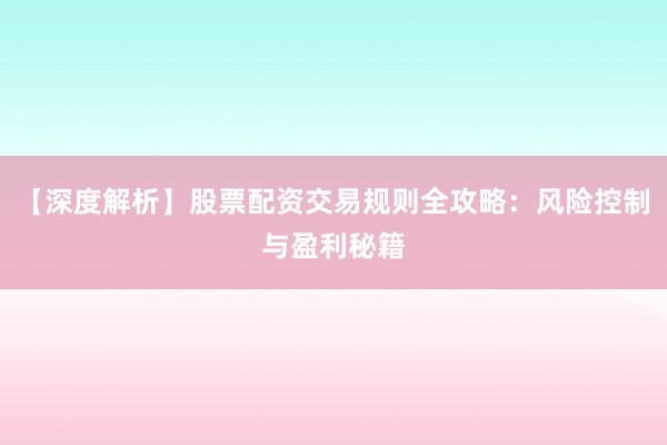 【深度解析】股票配资交易规则全攻略：风险控制与盈利秘籍