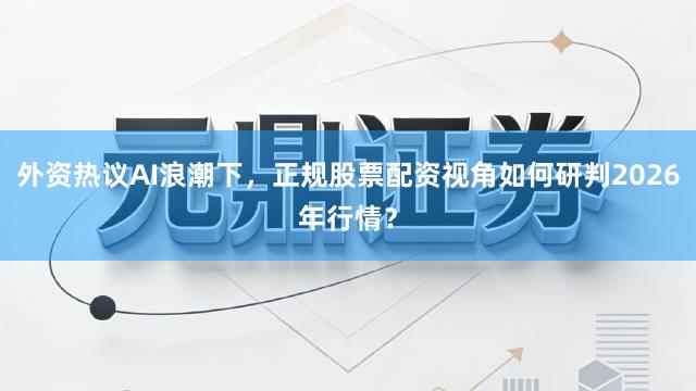 外资热议AI浪潮下，正规股票配资视角如何研判2026年行情？