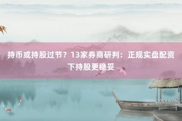 持币或持股过节？13家券商研判：正规实盘配资下持股更稳妥