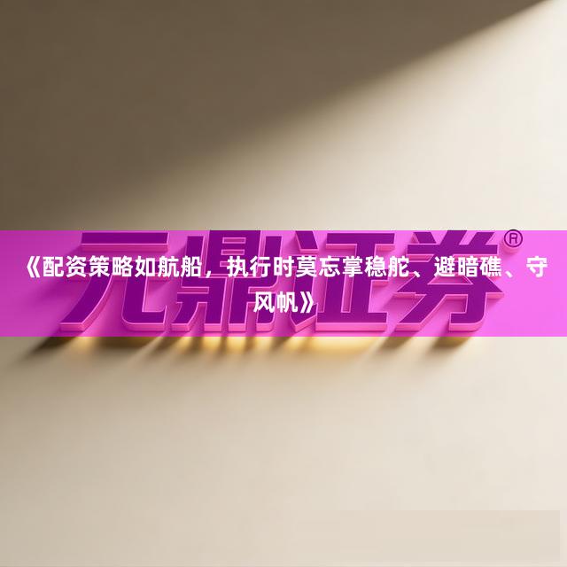 《配资策略如航船，执行时莫忘掌稳舵、避暗礁、守风帆》