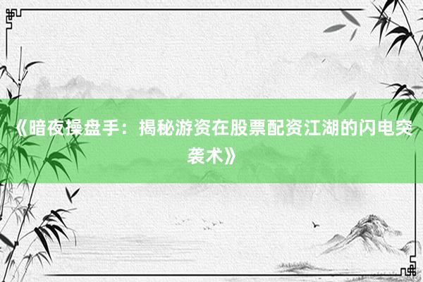 《暗夜操盘手：揭秘游资在股票配资江湖的闪电突袭术》