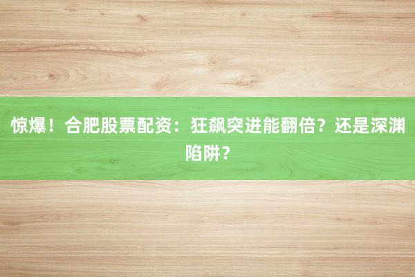 惊爆！合肥股票配资：狂飙突进能翻倍？还是深渊陷阱？