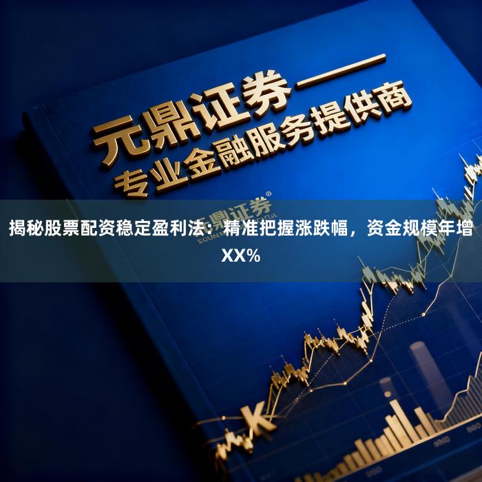 揭秘股票配资稳定盈利法：精准把握涨跌幅，资金规模年增XX%