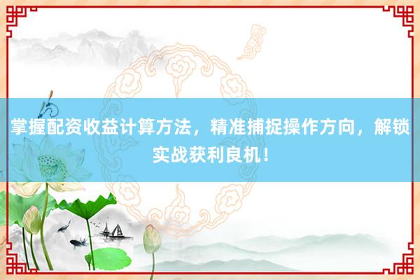 掌握配资收益计算方法，精准捕捉操作方向，解锁实战获利良机！