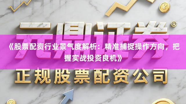 《股票配资行业景气度解析：精准捕捉操作方向，把握实战投资良机》