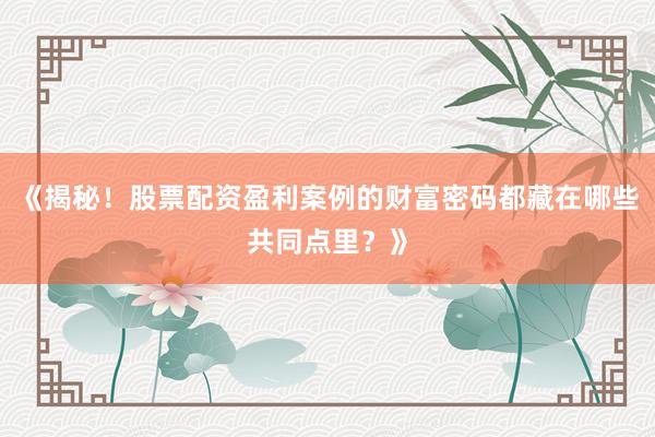 《揭秘！股票配资盈利案例的财富密码都藏在哪些共同点里？》