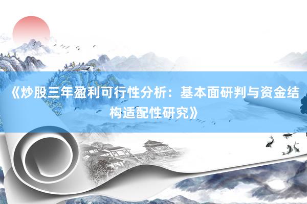 《炒股三年盈利可行性分析：基本面研判与资金结构适配性研究》