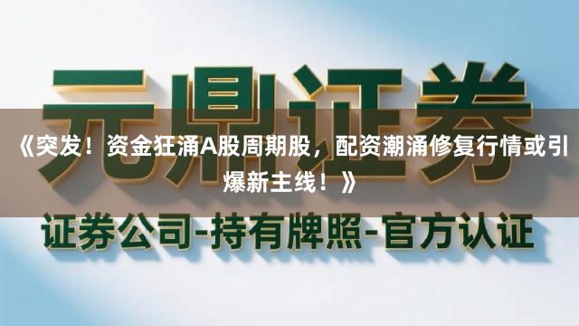《突发！资金狂涌A股周期股，配资潮涌修复行情或引爆新主线！》
