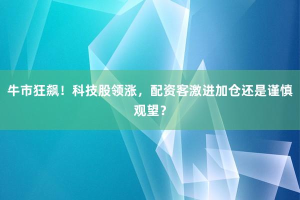 牛市狂飙！科技股领涨，配资客激进加仓还是谨慎观望？