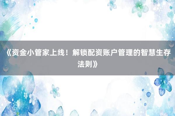 《资金小管家上线！解锁配资账户管理的智慧生存法则》