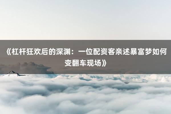 《杠杆狂欢后的深渊：一位配资客亲述暴富梦如何变翻车现场》