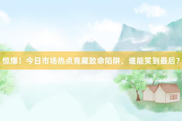惊爆！今日市场热点竟藏致命陷阱，谁能笑到最后？