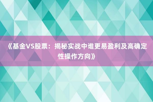 《基金VS股票：揭秘实战中谁更易盈利及高确定性操作方向》