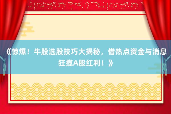《惊爆！牛股选股技巧大揭秘，借热点资金与消息狂揽A股红利！》