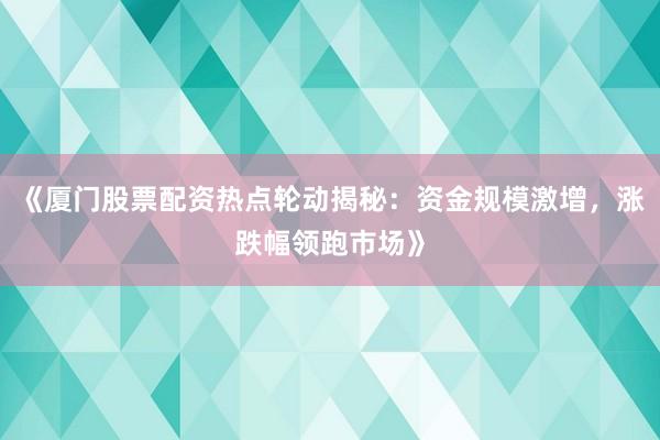 《厦门股票配资热点轮动揭秘：资金规模激增，涨跌幅领跑市场》