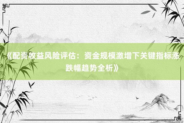 《配资收益风险评估：资金规模激增下关键指标涨跌幅趋势全析》