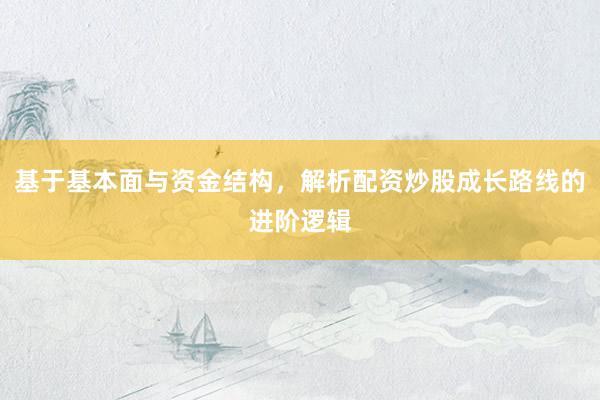 基于基本面与资金结构，解析配资炒股成长路线的进阶逻辑