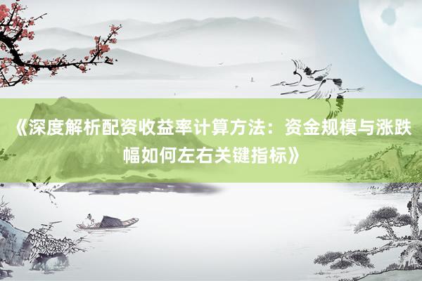 《深度解析配资收益率计算方法：资金规模与涨跌幅如何左右关键指标》
