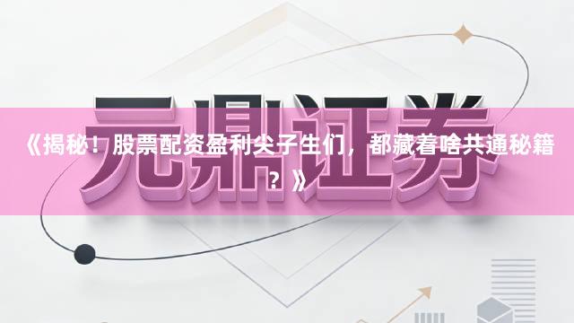 《揭秘！股票配资盈利尖子生们，都藏着啥共通秘籍？》