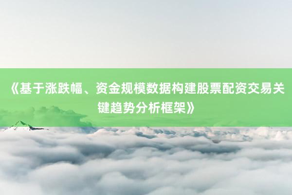 《基于涨跌幅、资金规模数据构建股票配资交易关键趋势分析框架》