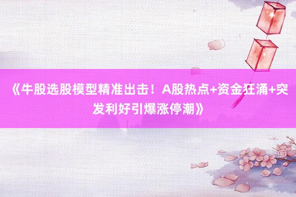 《牛股选股模型精准出击！A股热点+资金狂涌+突发利好引爆涨停潮》