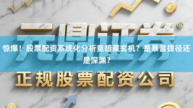 惊爆！股票配资系统化分析竟暗藏玄机？是暴富捷径还是深渊？