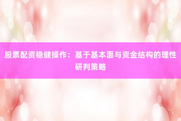 股票配资稳健操作：基于基本面与资金结构的理性研判策略