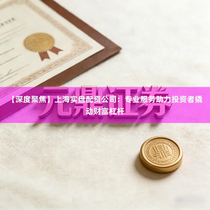 【深度聚焦】上海实盘配资公司：专业服务助力投资者撬动财富杠杆