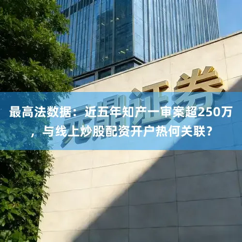 最高法数据：近五年知产一审案超250万，与线上炒股配资开户热何关联？