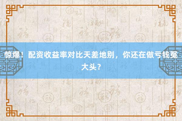 惊爆！配资收益率对比天差地别，你还在做亏钱冤大头？