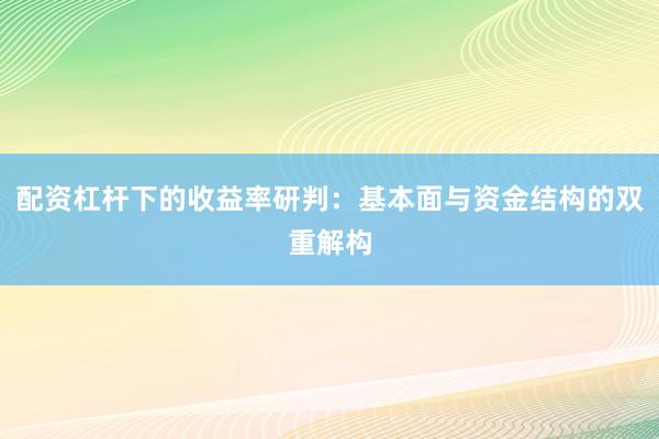配资杠杆下的收益率研判：基本面与资金结构的双重解构