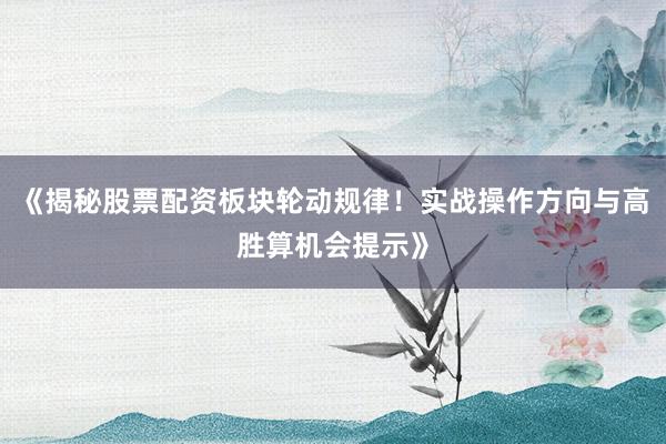 《揭秘股票配资板块轮动规律！实战操作方向与高胜算机会提示》
