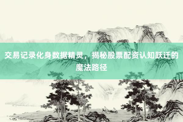 交易记录化身数据精灵，揭秘股票配资认知跃迁的魔法路径