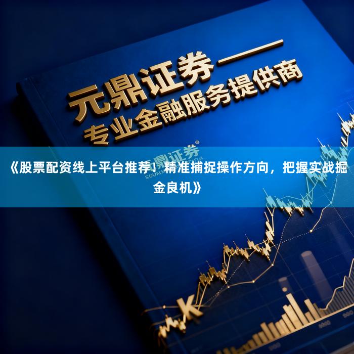《股票配资线上平台推荐！精准捕捉操作方向，把握实战掘金良机》