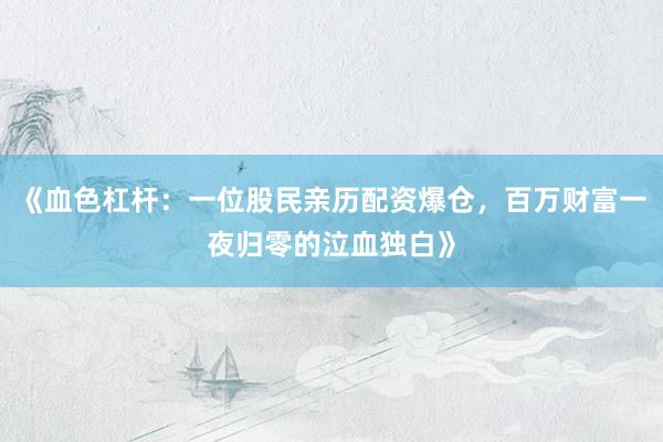 《血色杠杆：一位股民亲历配资爆仓，百万财富一夜归零的泣血独白》