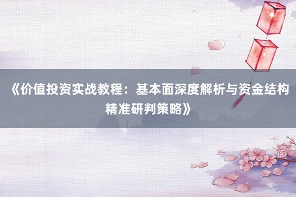 《价值投资实战教程:基本面深度解析与资金结构精准研判策略》