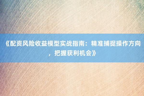 《配资风险收益模型实战指南:精准捕捉操作方向,把握获利机会》