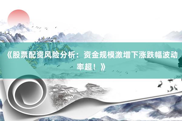 《股票配资风险分析：资金规模激增下涨跌幅波动率超！》