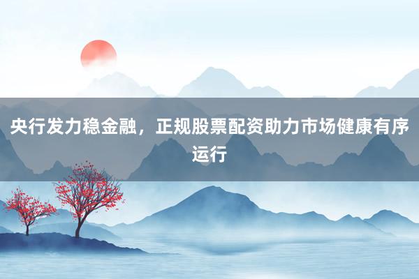央行发力稳金融，正规股票配资助力市场健康有序运行