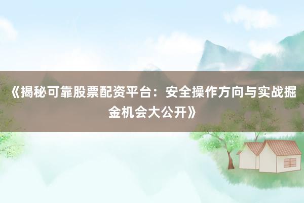 《揭秘可靠股票配资平台：安全操作方向与实战掘金机会大公开》
