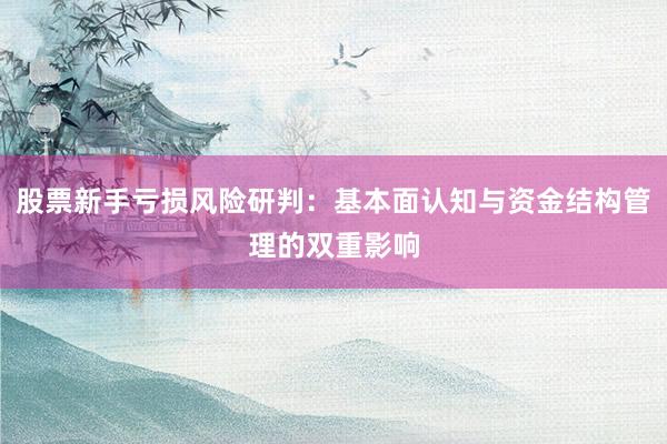股票新手亏损风险研判：基本面认知与资金结构管理的双重影响