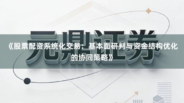 《股票配资系统化交易：基本面研判与资金结构优化的协同策略》