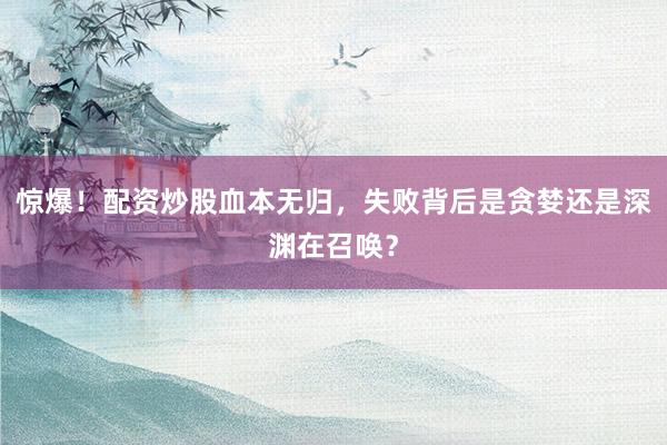 惊爆！配资炒股血本无归，失败背后是贪婪还是深渊在召唤？