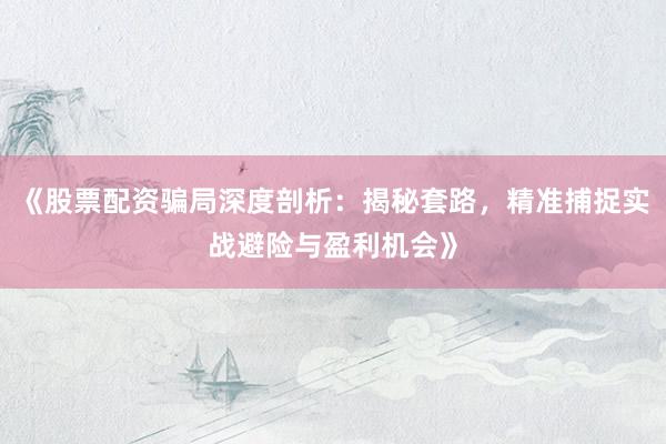 《股票配资骗局深度剖析：揭秘套路，精准捕捉实战避险与盈利机会》