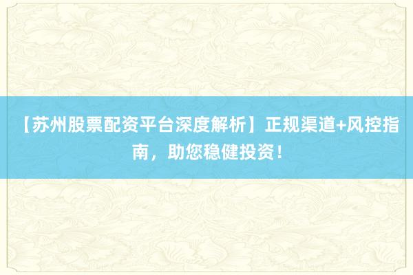 【苏州股票配资平台深度解析】正规渠道+风控指南，助您稳健投资！