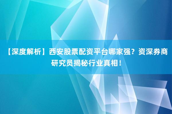 【深度解析】西安股票配资平台哪家强？资深券商研究员揭秘行业真相！