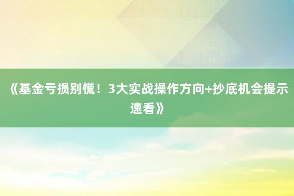 《基金亏损别慌！3大实战操作方向+抄底机会提示速看》
