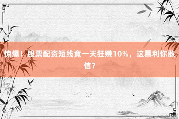 惊爆！股票配资短线竟一天狂赚10%，这暴利你敢信？