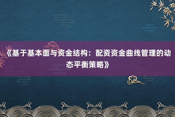 《基于基本面与资金结构：配资资金曲线管理的动态平衡策略》